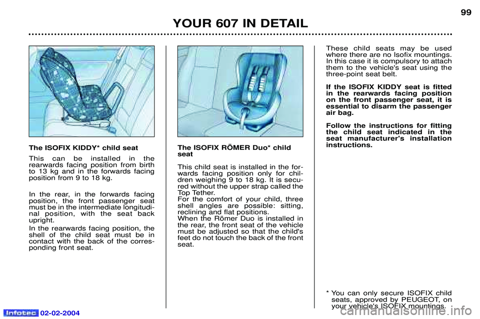 PEUGEOT 607 2004 Owners Manual 02-02-2004
YOUR 607 IN DETAIL99
The ISOFIX KIDDY* child seat This can be installed in the rearwards facing position from birthto 13 kg and in the forwards facingposition from 9 to 18 kg.
In the rear PEUGEOT 607 2004 Owners Manual 02-02-2004
YOUR 607 IN DETAIL99
The ISOFIX KIDDY* child seat This can be installed in the rearwards facing position from birthto 13 kg and in the forwards facingposition from 9 to 18 kg.
In the rear