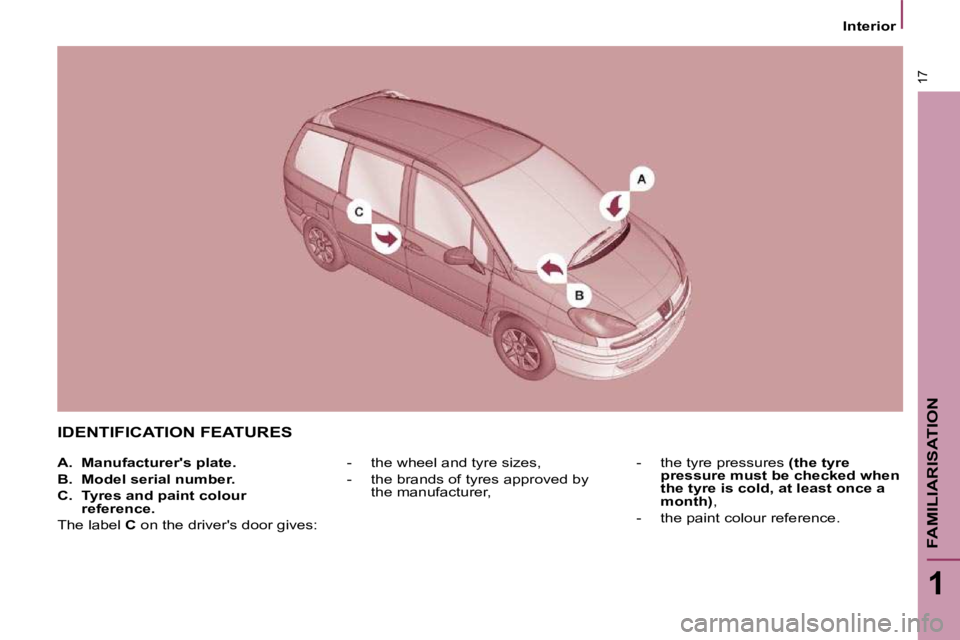 PEUGEOT 807 2009  Owners Manual 17
1
FAMILIARISATION
   Interior   
 IDENTIFICATION FEATURES 
   -     the wheel and tyre sizes,  
  -     the brands of tyres approved by the manufacturer,    -     the tyre pressures  
(the tyre 
pr