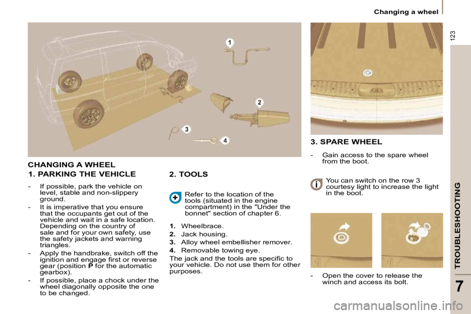 PEUGEOT 807 2009  Owners Manual 123
TROUBLESHOOTING
7
 Changing a wheel 
 CHANGING A WHEEL 
  1. PARKING THE VEHICLE  
   -   If possible, park the vehicle on level, stable and non-slippery  
ground. 
  -   It is imperative that you