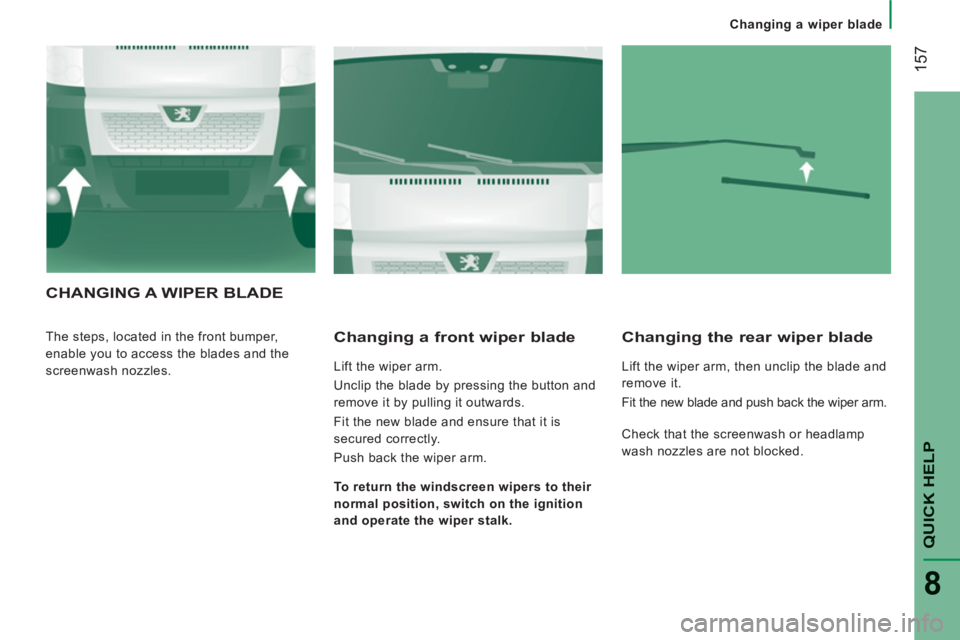PEUGEOT BOXER 2011  Owners Manual 157
QUICK HELP
8
   
 
Changing a wiper blade
CHANGING A WIPER BLADE
 
The steps, located in the front bumper, 
enable you to access the blades and the 
screenwash nozzles.    
Changing a front wiper 