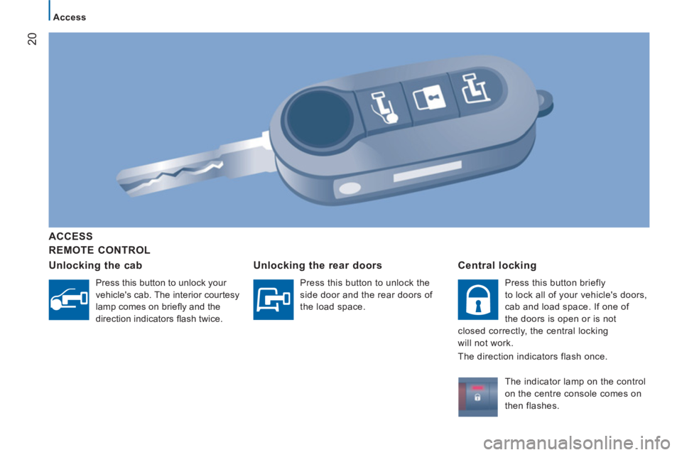 PEUGEOT BOXER 2011  Owners Manual 20
Access
   
REMOTE CONTROL      
ACCE
SS  
   
Unlockin
g the cab
 
Press this button to unlock your 
vehicles cab. The interior courtesy 
lamp comes on brieﬂ y and the 
direction indicators ﬂ 