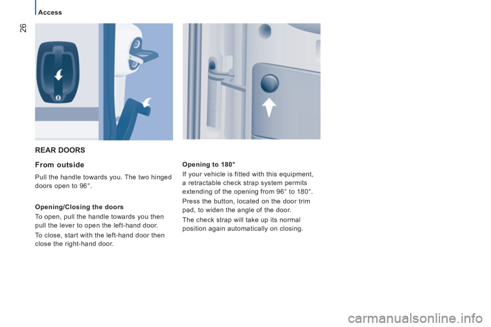 PEUGEOT BOXER 2011  Owners Manual 26
Access
  REAR DOORS 
   
From outside 
 
Pull the handle towards you. The two hinged 
doors open to 96°. 
   
Opening/Closing the doors 
  To open, pull the handle towards you then 
pull the lever