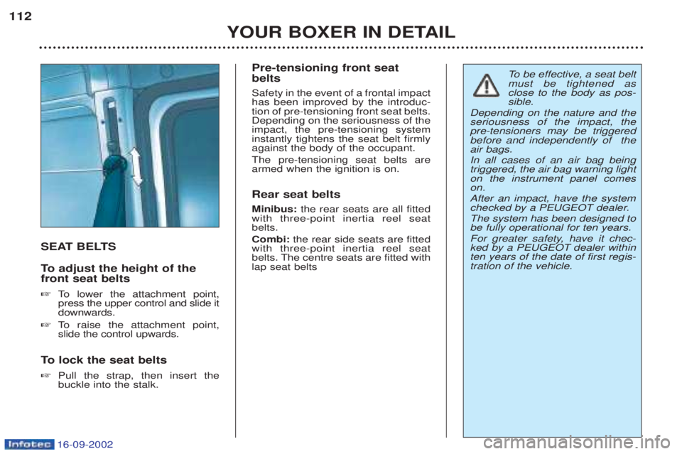 PEUGEOT BOXER 2002 Owners Manual 16-09-2002
YOUR BOXER IN DETAIL
112
SEAT BELTS
To
adjust the height of the
front seat belts ☞ To lower the attachment point,
press the upper control and slide it downwards.
☞ To raise the a PEUGEOT BOXER 2002 Owners Manual 16-09-2002
YOUR BOXER IN DETAIL
112
SEAT BELTS
To
adjust the height of the
front seat belts ☞ To lower the attachment point,
press the upper control and slide it downwards.
☞ To raise the a