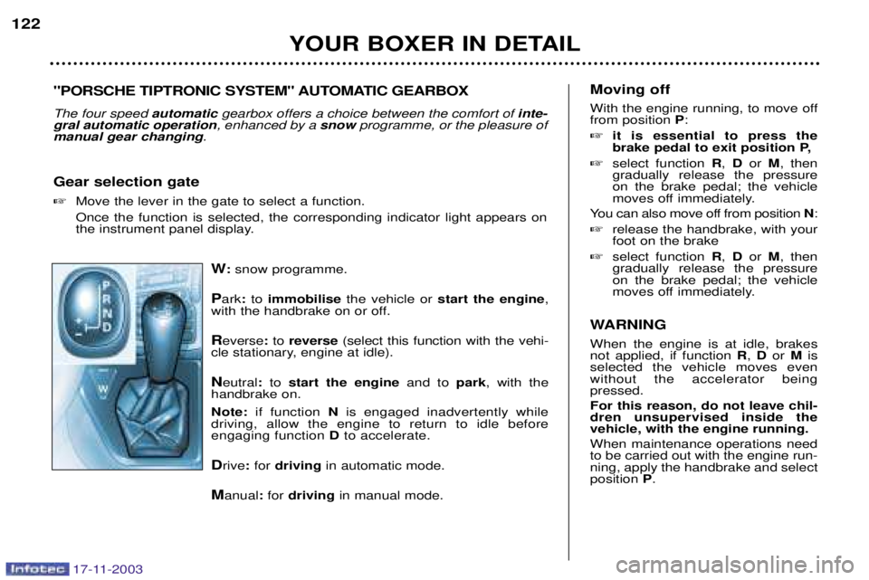 PEUGEOT BOXER DAG 2003 Owners Manual 17-11-2003
W:snow programme.
P ark :to immobilise the vehicle or start the engine ,
with the handbrake on or off. R everse :to reverse (select this function with the vehi-
cle stationary, engine at PEUGEOT BOXER DAG 2003 Owners Manual 17-11-2003
W:snow programme.
P ark :to immobilise the vehicle or start the engine ,
with the handbrake on or off. R everse :to reverse (select this function with the vehi-
cle stationary, engine at
