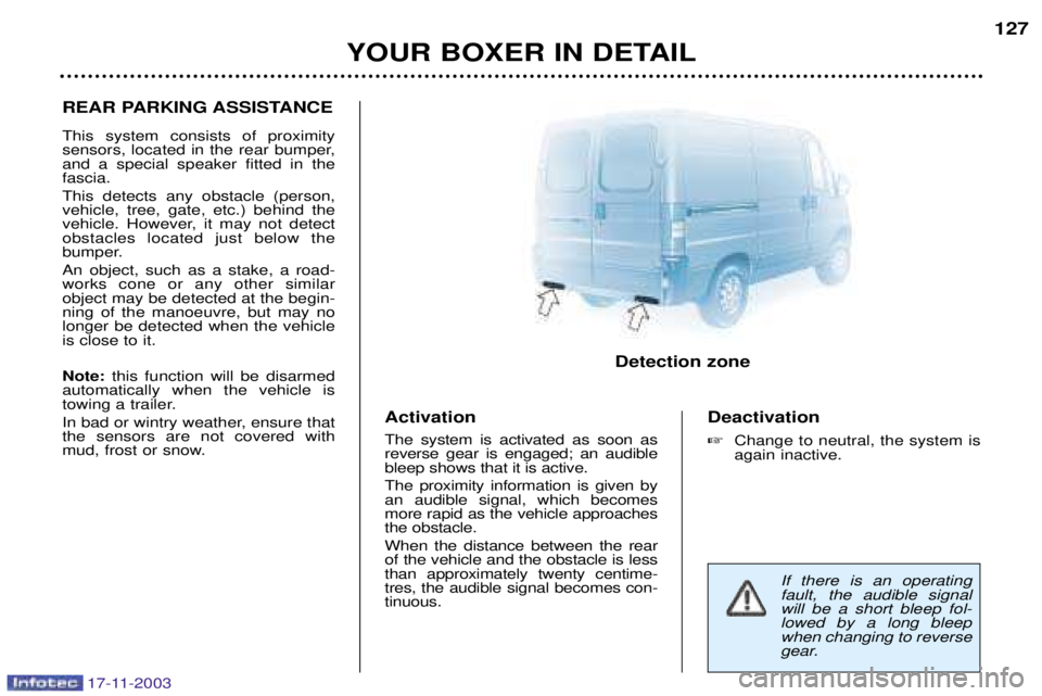 PEUGEOT BOXER DAG 2003 Owners Manual 17-11-2003
YOUR BOXER IN DETAIL127
REAR PARKING ASSISTANCE This system consists of proximity
sensors, located in the rear bumper,and a special speaker fitted in thefascia. This detects any obstacle ( PEUGEOT BOXER DAG 2003 Owners Manual 17-11-2003
YOUR BOXER IN DETAIL127
REAR PARKING ASSISTANCE This system consists of proximity
sensors, located in the rear bumper,and a special speaker fitted in thefascia. This detects any obstacle (