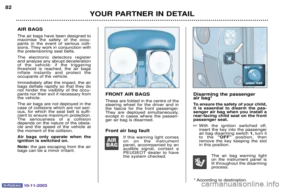 PEUGEOT PARTNER VU 2003  Owners Manual 10-11-2003
Disarming the passenger  air bag* 
To ensure the safety of your child, it is essential to disarm the pas-senger air bag when you install arear-facing child seat on the frontpassenger seat. 