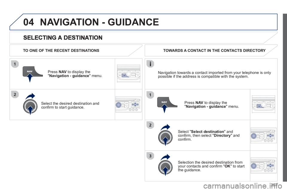 PEUGEOT RCZ 2012  Owners Manual 257
04NAVIGATION - GUIDANCE 
   
TO ONE OF THE RECENT DESTINATIONS  
Press  NAV 
 to display the"Navigation - guidance" menu.  
   
Select the desired destination and conﬁ rm to start guidance.  TOW