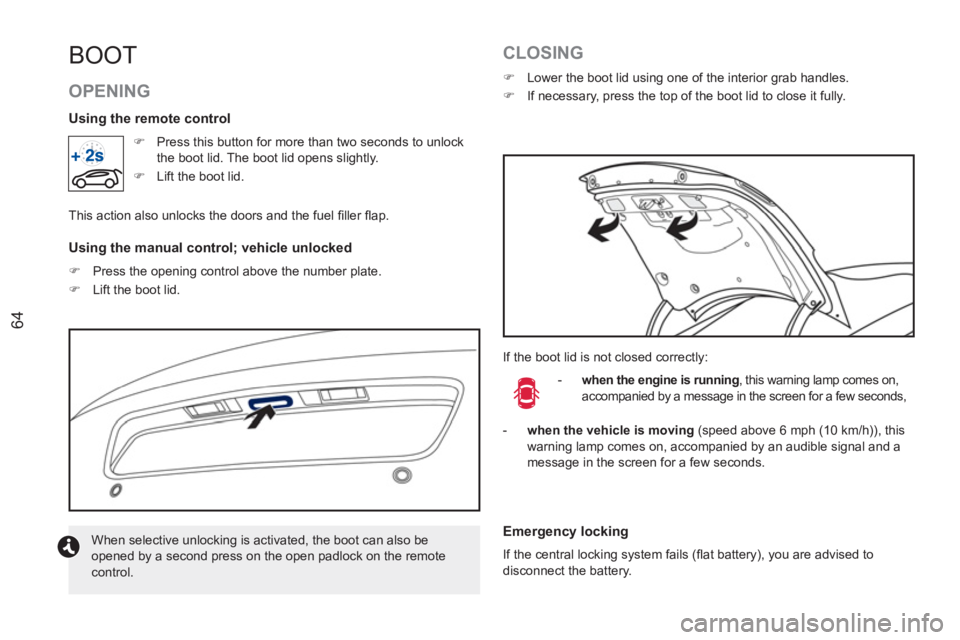 PEUGEOT RCZ 2012  Owners Manual 64
BOOT 
   
OPENING 
 
 
 
�) 
  Press this button for more than two seconds to unlock 
the boot lid. The boot lid opens slightly. 
   
�) 
  Lift the boot lid.  
  This action also unlocks the doors