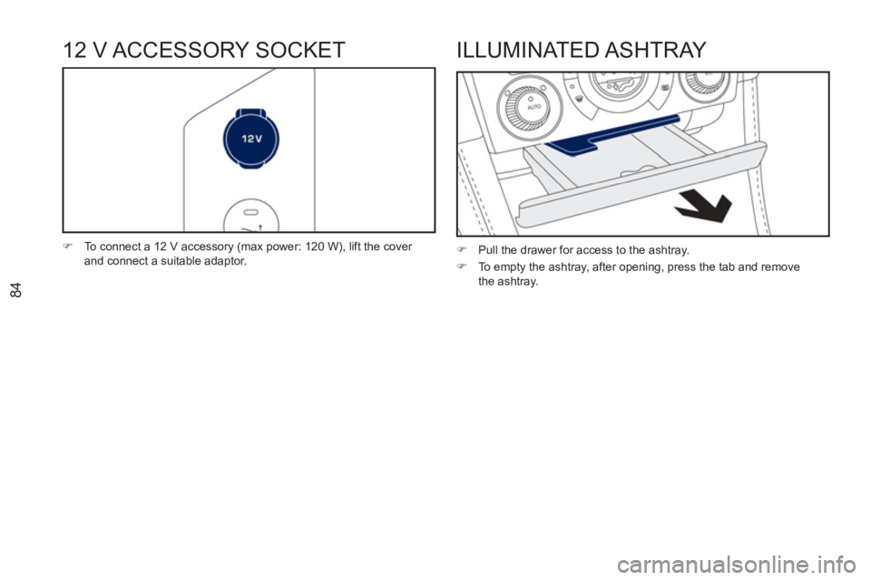 PEUGEOT RCZ 2012  Owners Manual 84
12 V ACCESSORY SOCKET 
   
 
�) 
  To connect a 12 V accessory (max power: 120 W), lift the cover 
and connect a suitable adaptor.  
ILLUMINATED ASHTRAY 
 
 
 
�) 
  Pull the drawer for access to t