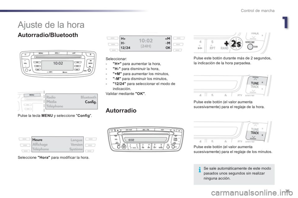 PEUGEOT 107 2012  Manual del propietario (in Spanish) 1
Control de marcha
25
  Ajuste de la hora 
Autorradio
 
 
Pulse este botón durante más de 2 segundos,
la indicación de la hora parpadea.
   
Pulse este botón 
(el valor aumentasucesivamente) para