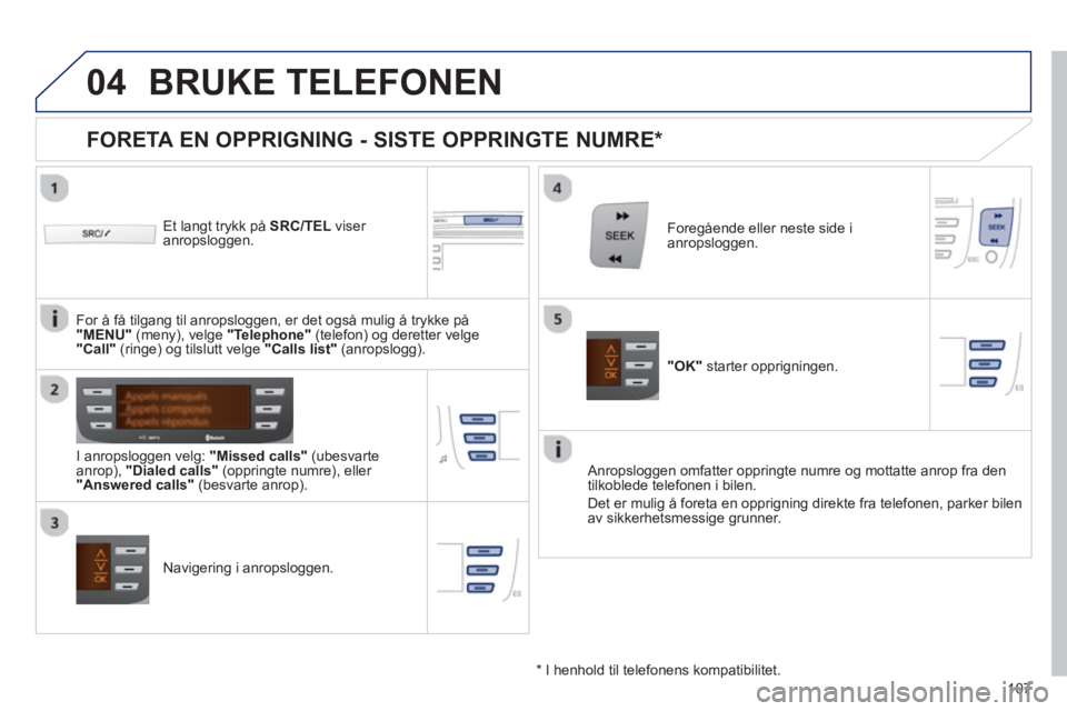 PEUGEOT 107 2012  Instruksjoner for bruk (in Norwegian)  
  
04
107
BRUKE TELEFONEN 
   
Et langt trykk på SRC/TEL 
 viser 
anropsloggen.
   
I anropslo
ggen velg:  "Missed calls" 
 (ubesvarte 
anrop),  "Dialed calls" 
 (oppringte numre), eller "Answered 