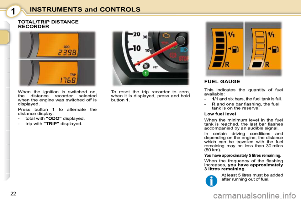 PEUGEOT 107 2010.5  Owners Manual 1
22
INSTRUMENTS and CONTROLS
             TOTAL/TRIP DISTANCE  
RECORDER 
                   FUEL GAUGE  
 This  indicates  the  quantity  of  fuel  
available:  
   -    1/1  and six bars, the fuel 