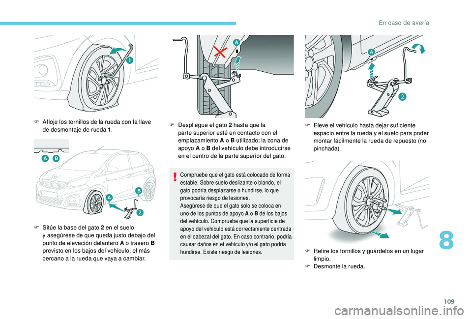 PEUGEOT 108 2018  Manual del propietario (in Spanish) 109
F Afloje los tornillos de la rueda con la llave de desmontaje de rueda 1 .
F
 
S
 itúe la base del gato 2   en el suelo 
y
  asegúrese de que queda justo debajo del 
punto de elevación delanter