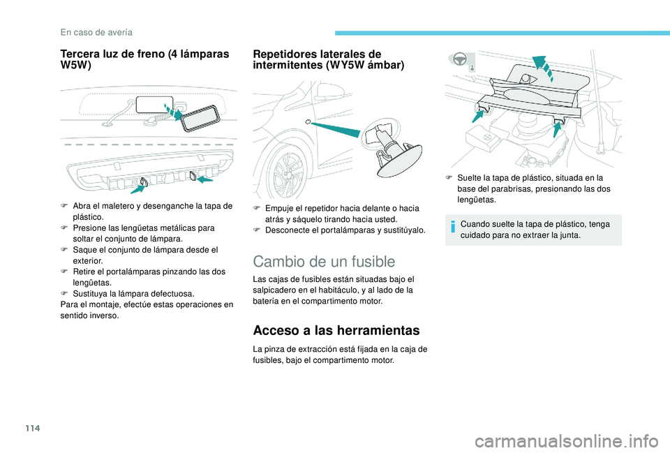 PEUGEOT 108 2018  Manual del propietario (in Spanish) 114
Tercera luz de freno (4 lámparas 
W5 W) Repetidores laterales de 
intermitentes (WY5W ámbar)
Cambio de un fusible
Las cajas de fusibles están situadas bajo el 
salpicadero en el habitáculo, y 