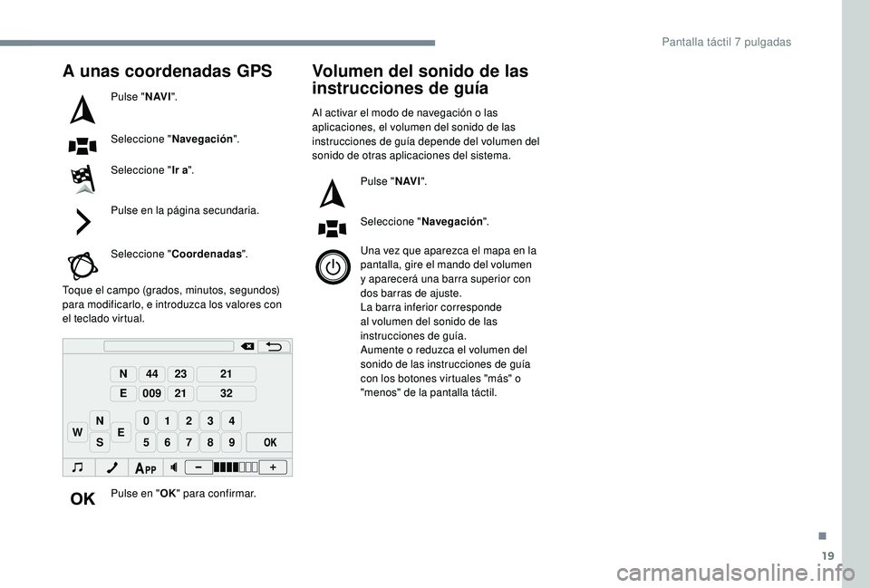 PEUGEOT 108 2018  Manual del propietario (in Spanish) 19
98765
43210
S
N
N
E
44
009
23
21
21
32
EW
A unas coordenadas GPS
Pulse "N AV I".
Seleccione " Navegación ".
Seleccione " Ir a".
Pulse en la página secundaria.
Seleccione &