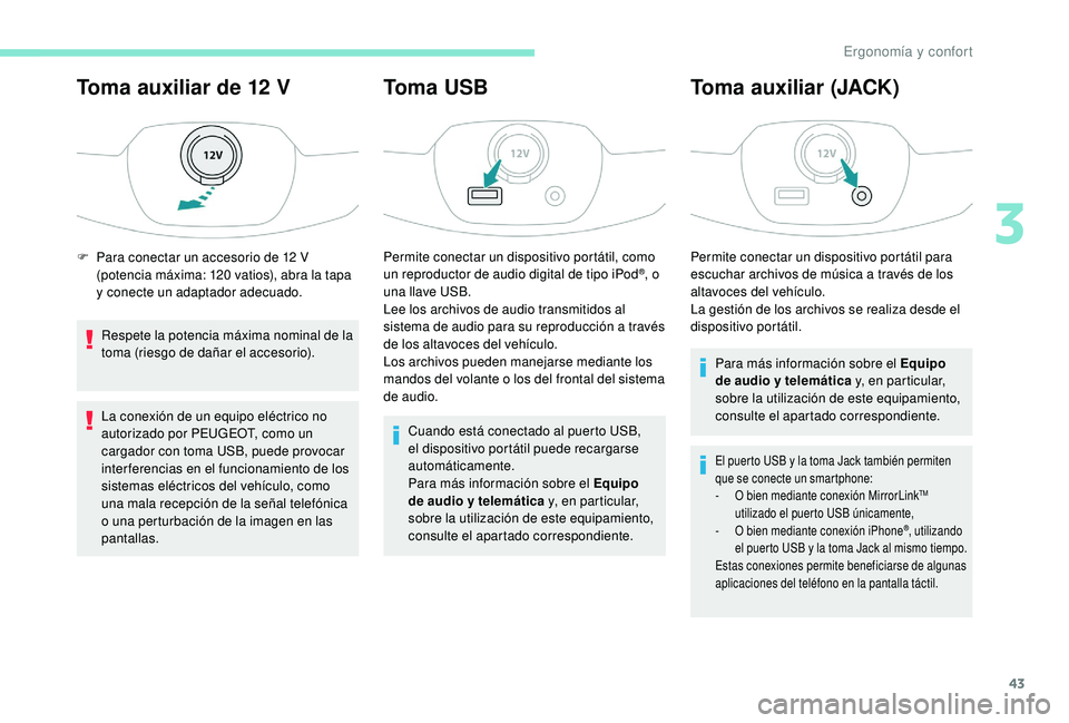 PEUGEOT 108 2018  Manual del propietario (in Spanish) 43
Toma auxiliar de 12 V
Respete la potencia máxima nominal de la 
toma (riesgo de dañar el accesorio).
La conexión de un equipo eléctrico no 
autorizado por PEUGEOT, como un 
cargador con toma US