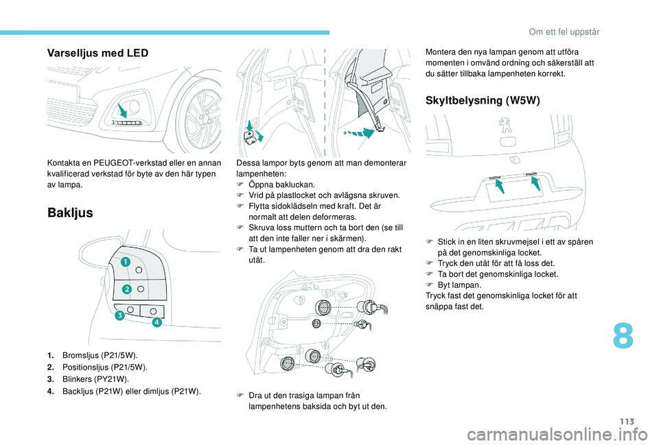 PEUGEOT 108 2018  Bruksanvisningar (in Swedish) 113
Varselljus med LED
Bakljus
1.Bromsljus (P21/5W).
2. Positionsljus (P21/5W).
3. Blinkers (PY21W).
4. Backljus (P21W) eller dimljus (P21W). Dessa lampor byts genom att man demonterar 
lampenheten:
F