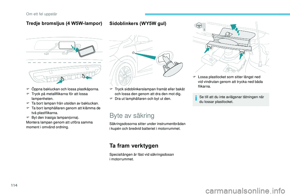 PEUGEOT 108 2018  Bruksanvisningar (in Swedish) 114
Tredje bromsljus (4 W5W-lampor)S idoblinkers (WY5W gul)
Byte av säkring
Säkringsdosorna sitter under instrumentbrädan 
i
  kupén och bredvid batteriet i   motorrummet.
Ta fram verktygen
Specia