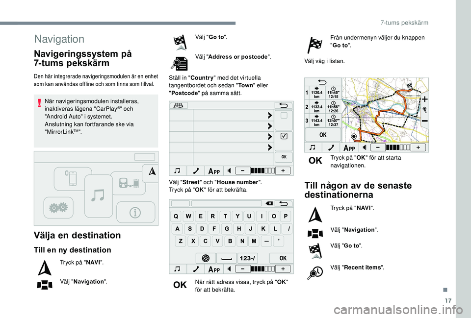 PEUGEOT 108 2018  Bruksanvisningar (in Swedish) 17
Navigation
Välja en destination
Den här integrerade navigeringsmodulen är en enhet 
som kan användas offline och som finns som tillval.
När navigeringsmodulen installeras, 
inaktiveras lägena