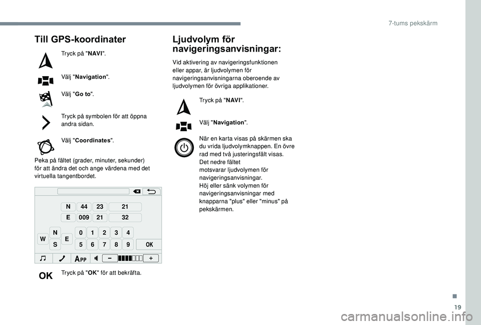 PEUGEOT 108 2018  Bruksanvisningar (in Swedish) 19
98765
43210
S
N
N
E
44
009
23
21
21
32
EW
Till GPS-koordinater
Tryck på "N AV I".
Välj " Navigation ".
Välj " Go to ".
Tryck på symbolen för att öppna 
andra sidan.
V