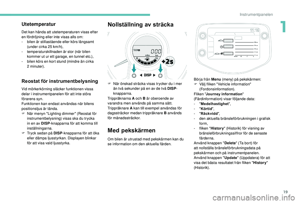 PEUGEOT 108 2018  Bruksanvisningar (in Swedish) 19
Utetemperatur
Det kan hända att utetemperaturen visas efter 
en fördröjning eller inte visas alls om:
- 
b
 ilen är stillastående eller körs långsamt 
(under cirka 25
  km/h),
-
 
t
 emperat