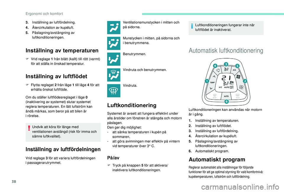 PEUGEOT 108 2018  Bruksanvisningar (in Swedish) 38
3.Inställning av luftfördelning.
4. Återcirkulation av kupéluft.
5. Påslagning/avstängning av 
luftkonditioneringen.
Inställning av temperaturen
F Vrid reglage 1   från blått (kallt) till 