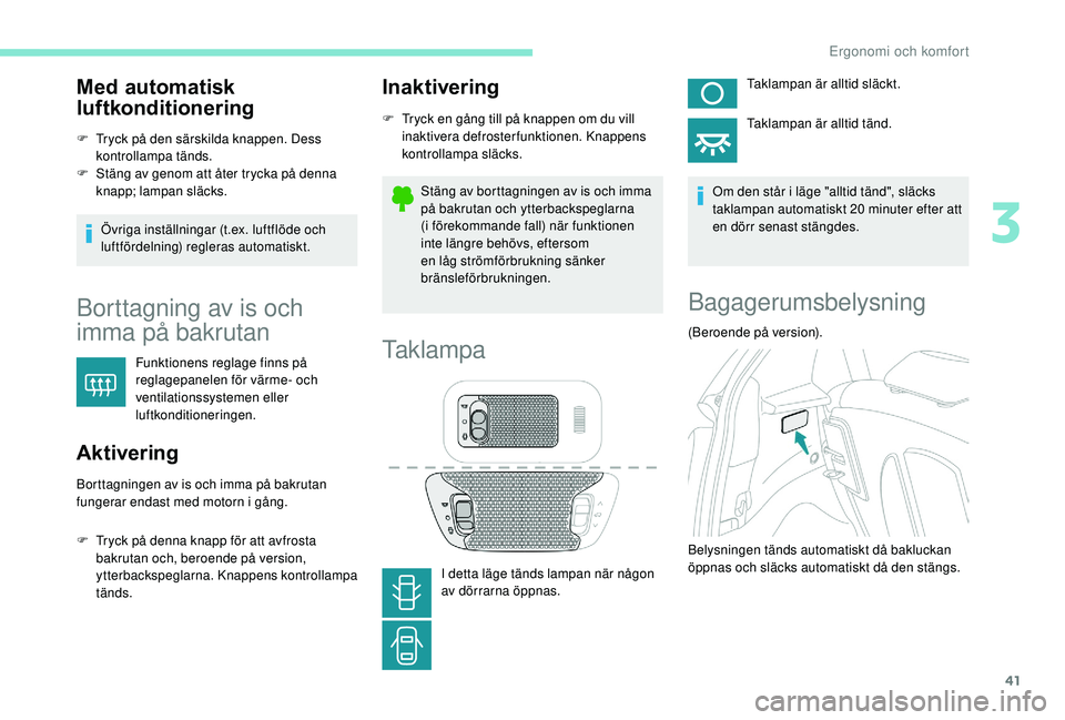 PEUGEOT 108 2018  Bruksanvisningar (in Swedish) 41
Med automatisk 
luftkonditionering
F Tryck på den särskilda knappen. Dess kontrollampa tänds.
F
 
S
 täng av genom att åter trycka på denna 
knapp; lampan släcks.
Övriga inställningar (t.e