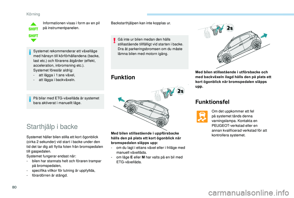 PEUGEOT 108 2018  Bruksanvisningar (in Swedish) 80
Informationen visas i form av en pil 
på  instrumentpanelen.
Systemet rekommenderar ett växelläge 
med hänsyn till körförhållandena (backe, 
last etc.) och förarens åtgärder (effekt, 
acc