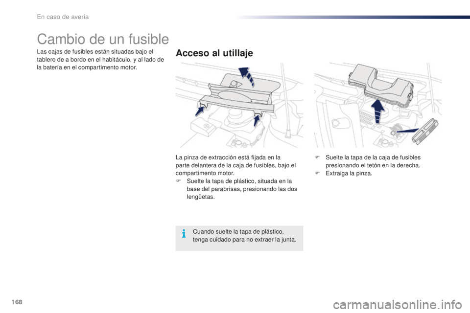 PEUGEOT 108 2016  Manual del propietario (in Spanish) 168
108_es_Chap08_en-cas-pannes_ed01-2016
Cambio de un fusible
Acceso al utillajeLas cajas de fusibles están situadas bajo el 
tablero de a bordo en el habitáculo, y al lado de 
la batería en el co