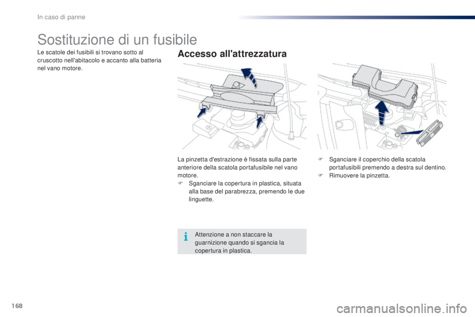 PEUGEOT 108 2016  Manuale duso (in Italian) 168
108_it_Chap08_en-cas-pannes_ed01-2016
Sostituzione di un fusibile
Accesso all'attrezzaturaLe scatole dei fusibili si trovano sotto al 
cruscotto nell'abitacolo e accanto alla batteria 
nel