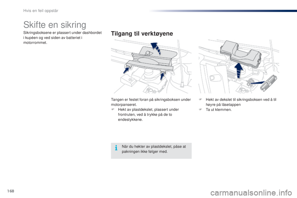 PEUGEOT 108 2016  Instruksjoner for bruk (in Norwegian) 168
108_no_Chap08_en-cas-pannes_ed01-2016
Skifte en sikring
Tilgang til verktøyeneSikringsboksene er plassert under dashbordet 
i kupéen og ved siden av batteriet i 
motorrommet.
ta
ngen er festet f