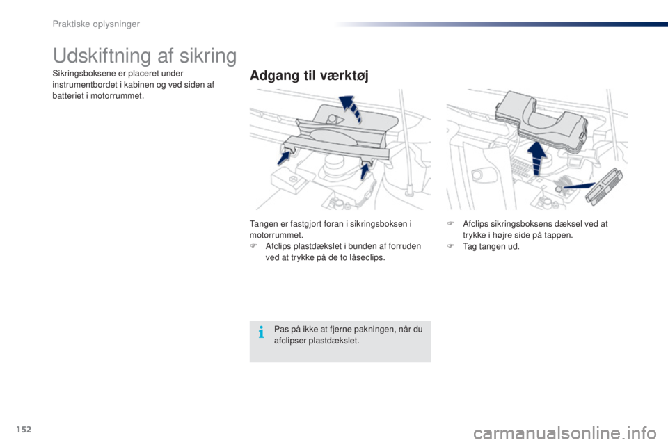 PEUGEOT 108 2014  Brugsanvisning (in Danish) 152
B3_da_Chap09_info-pratiques_ed01-2014
Udskiftning af sikring
Adgang til værktøjSikringsboksene er placeret under 
instrumentbordet i kabinen og ved siden af 
batteriet i motorrummet.Tangen er fa