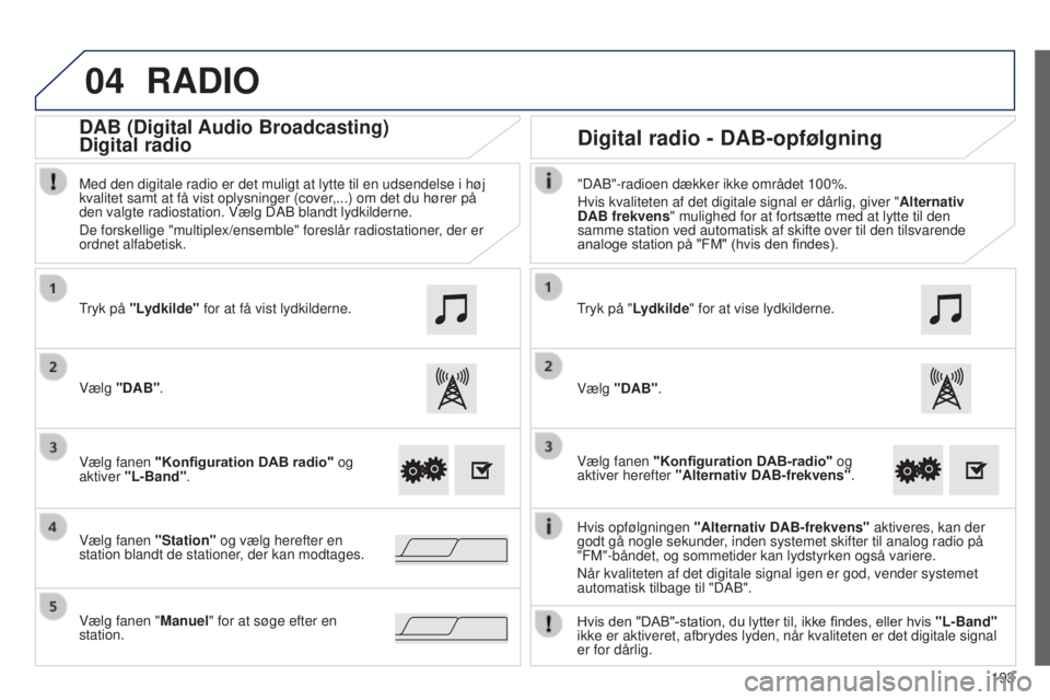 PEUGEOT 108 2014  Brugsanvisning (in Danish) 04
193
B3_da_Chap12a_Autoradio-Toyota-tactile-1_ed01-2014
RADIO
Hvis opfølgningen "Alternativ DAB-frekvens"  aktiveres, kan der 
godt gå nogle sekunder, inden systemet skifter til analog rad