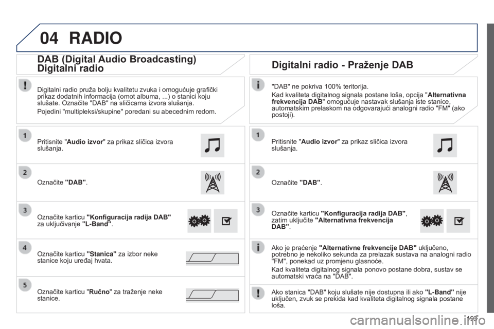 PEUGEOT 108 2014  Upute Za Rukovanje (in Croatian) 04
193
RADIO
Ako je praćenje "Alternativne frekvencije DAB"  uključeno, 
potrebno je nekoliko sekunda za prelazak sustava na analogni radio 
"FM", ponekad uz promjenu glasnoće.
Kad 