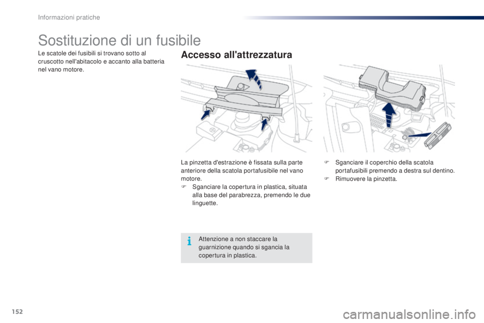 PEUGEOT 108 2014  Manuale duso (in Italian) 152
Sostituzione di un fusibile
Accesso all'attrezzaturaLe scatole dei fusibili si trovano sotto al 
cruscotto nell'abitacolo e accanto alla batteria 
nel vano motore.La pinzetta d'estrazi