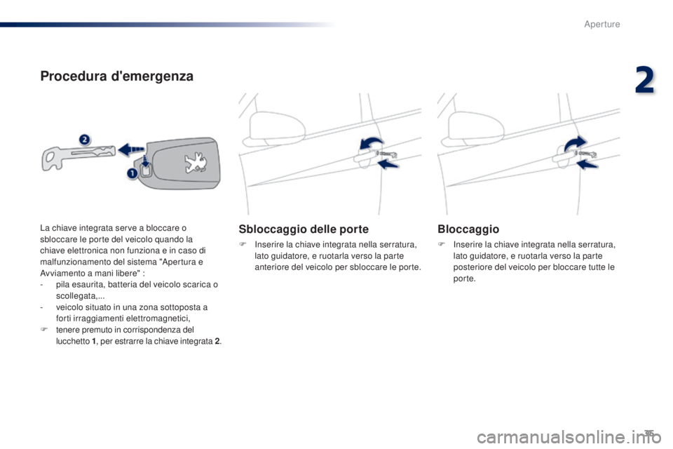 PEUGEOT 108 2014  Manuale duso (in Italian) 35
Procedura d'emergenza
Sbloccaggio delle porte
F Inserire la chiave integrata nella serratura, lato guidatore, e ruotarla verso la parte 
anteriore del veicolo per sbloccare le porte.
Bloccaggio