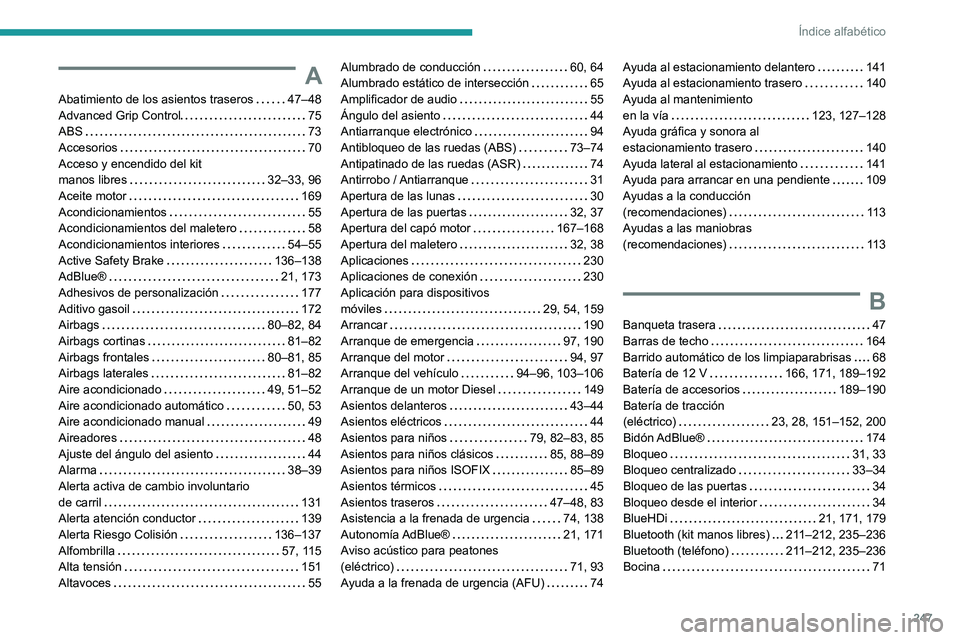 PEUGEOT 2008 2021 Manual del propietario (in Spanish) 247
Índice alfabético
A
Abatimiento de los asientos traseros 47–48
Advanced Grip Control
75
ABS
73
Accesorios
70
Acceso y encendido del kit
manos libres
32–33, 96
Aceite PEUGEOT 2008 2021 Manual del propietario (in Spanish) 247
Índice alfabético
A
Abatimiento de los asientos traseros 47–48
Advanced Grip Control
75
ABS
73
Accesorios
70
Acceso y encendido del kit
manos libres
32–33, 96
Aceite