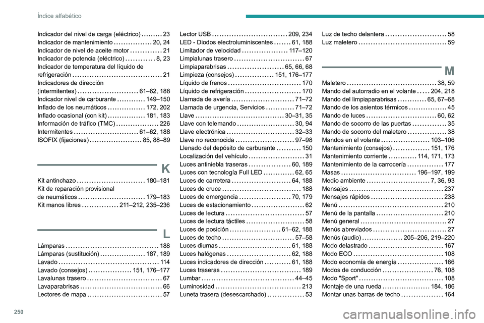 PEUGEOT 2008 2021 Manual del propietario (in Spanish) 250
Índice alfabético
Indicador del nivel de carga (eléctrico) 23
Indicador de mantenimiento
20, 24
Indicador de nivel de aceite motor
21
Indicador de potencia (eléctrico)
8, 23 PEUGEOT 2008 2021 Manual del propietario (in Spanish) 250
Índice alfabético
Indicador del nivel de carga (eléctrico) 23
Indicador de mantenimiento
20, 24
Indicador de nivel de aceite motor
21
Indicador de potencia (eléctrico)
8, 23