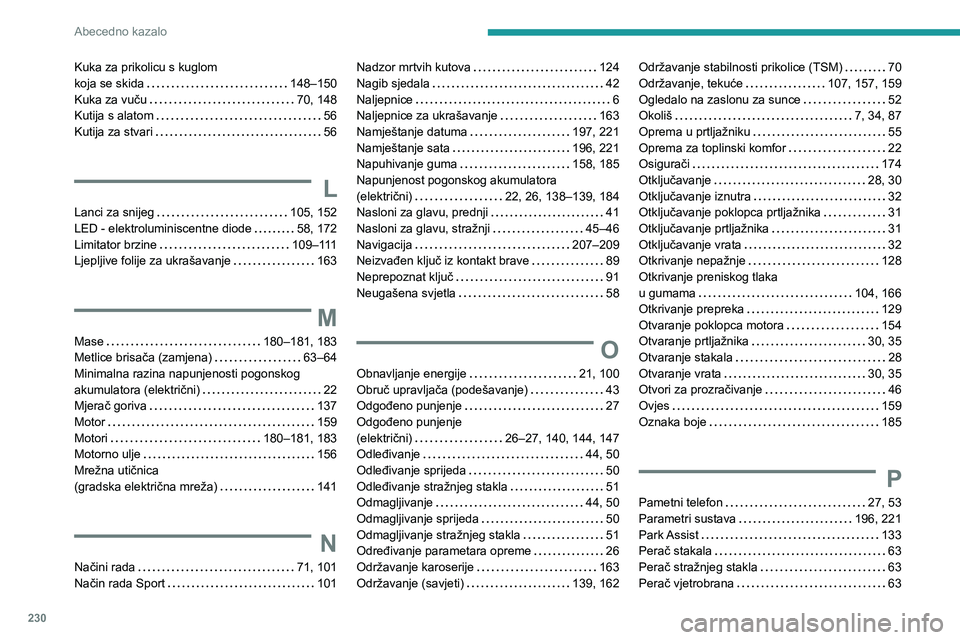 PEUGEOT 2008 2021 Upute Za Rukovanje (in Croatian) 230
Abecedno kazalo
Kuka za prikolicu s kuglom
koja se skida
148–150
Kuka za vuču
70, 148
Kutija s alatom
56
Kutija za stvari
56
L
Lanci za snijeg 105, 152
LED - elektrolu PEUGEOT 2008 2021 Upute Za Rukovanje (in Croatian) 230
Abecedno kazalo
Kuka za prikolicu s kuglom
koja se skida
148–150
Kuka za vuču
70, 148
Kutija s alatom
56
Kutija za stvari
56
L
Lanci za snijeg 105, 152
LED - elektrolu