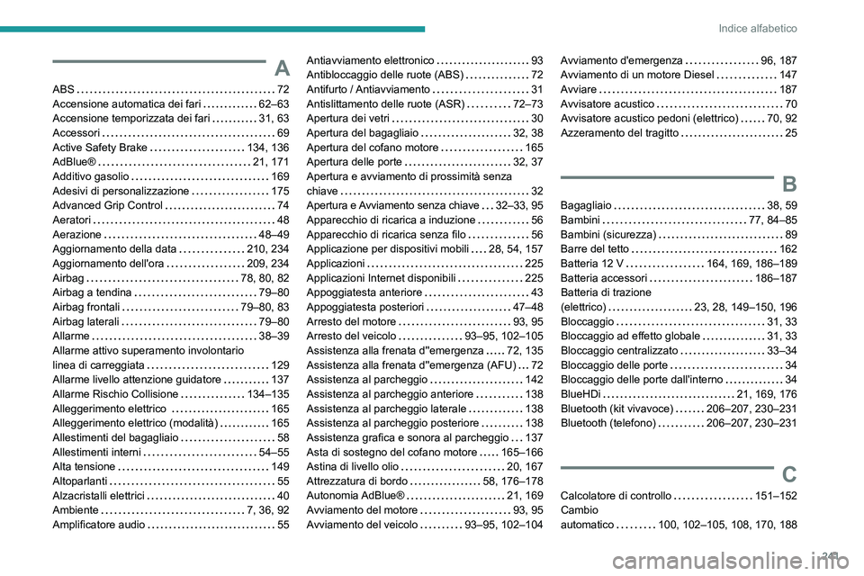 PEUGEOT 2008 2021 Manuale duso (in Italian) 241
Indice alfabetico
A
ABS 72
Accensione automatica dei fari
62–63
Accensione temporizzata dei fari
31, 63
Accessori
69
Active Safety Brake
134, 136
AdBlue®
21, 171
Add PEUGEOT 2008 2021 Manuale duso (in Italian) 241
Indice alfabetico
A
ABS 72
Accensione automatica dei fari
62–63
Accensione temporizzata dei fari
31, 63
Accessori
69
Active Safety Brake
134, 136
AdBlue®
21, 171
Add