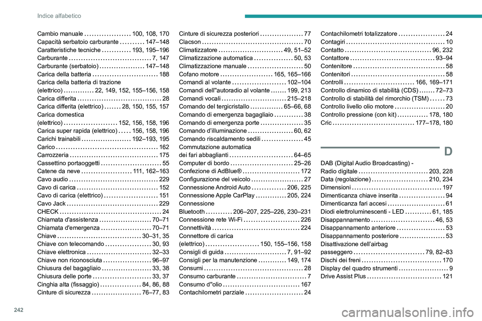 PEUGEOT 2008 2021 Manuale duso (in Italian) 242
Indice alfabetico
Cambio manuale 100, 108, 170
Capacità serbatoio carburante
147–148
Caratteristiche tecniche
193, 195–196
Carburante
7, 147
Carburante (serbatoio)
147 PEUGEOT 2008 2021 Manuale duso (in Italian) 242
Indice alfabetico
Cambio manuale 100, 108, 170
Capacità serbatoio carburante
147–148
Caratteristiche tecniche
193, 195–196
Carburante
7, 147
Carburante (serbatoio)
147
