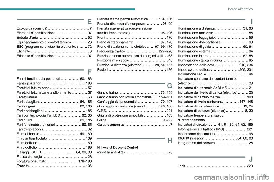 PEUGEOT 2008 2021 Manuale duso (in Italian) 243
Indice alfabetico
E
Eco-guida (consigli) 7
Elementi d'identificazione
197
Entrata d''aria
52
Equipaggiamento di confort termico
23
ESC (programma di stabilità elett PEUGEOT 2008 2021 Manuale duso (in Italian) 243
Indice alfabetico
E
Eco-guida (consigli) 7
Elementi d'identificazione
197
Entrata d''aria
52
Equipaggiamento di confort termico
23
ESC (programma di stabilità elett