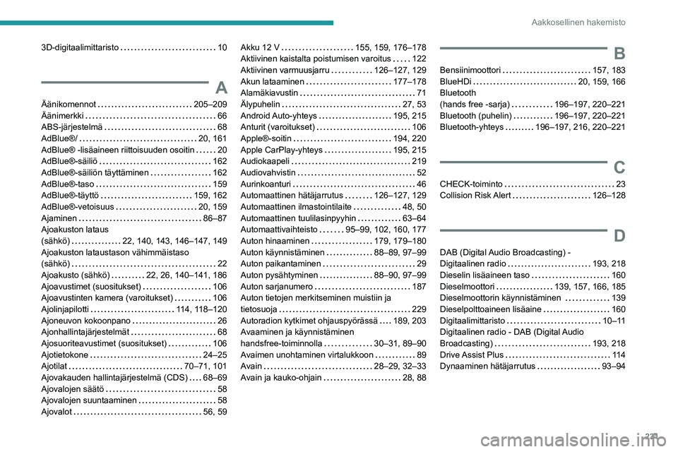 PEUGEOT 2008 2021 Omistajan Käsikirja (in Finnish) 231
Aakkosellinen hakemisto
3D-digitaalimittaristo 10
A
Äänikomennot 205–209
Äänimerkki
66
ABS-järjestelmä
68
AdBlue®/
20, 161
AdBlue® -lisäaineen riittoisuuden osoit PEUGEOT 2008 2021 Omistajan Käsikirja (in Finnish) 231
Aakkosellinen hakemisto
3D-digitaalimittaristo 10
A
Äänikomennot 205–209
Äänimerkki
66
ABS-järjestelmä
68
AdBlue®/
20, 161
AdBlue® -lisäaineen riittoisuuden osoit