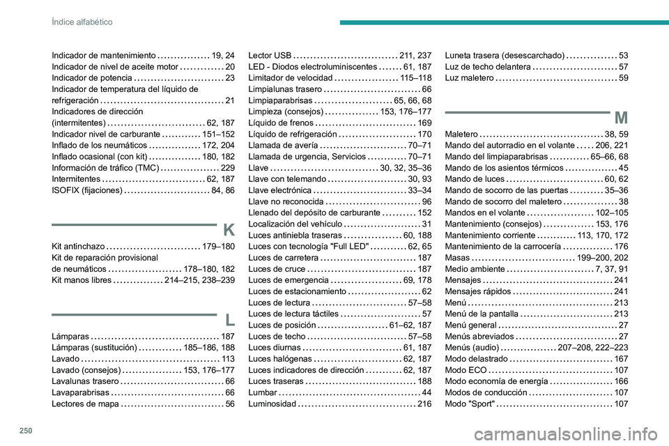 PEUGEOT 2008 2020 Manual del propietario (in Spanish) 250
Índice alfabético
Indicador de mantenimiento 19, 24Indicador de nivel de aceite motor 20Indicador de potencia 23Indicador de temperatura del líquido de refrigeración 21Indicadores de d PEUGEOT 2008 2020 Manual del propietario (in Spanish) 250
Índice alfabético
Indicador de mantenimiento 19, 24Indicador de nivel de aceite motor 20Indicador de potencia 23Indicador de temperatura del líquido de refrigeración 21Indicadores de d