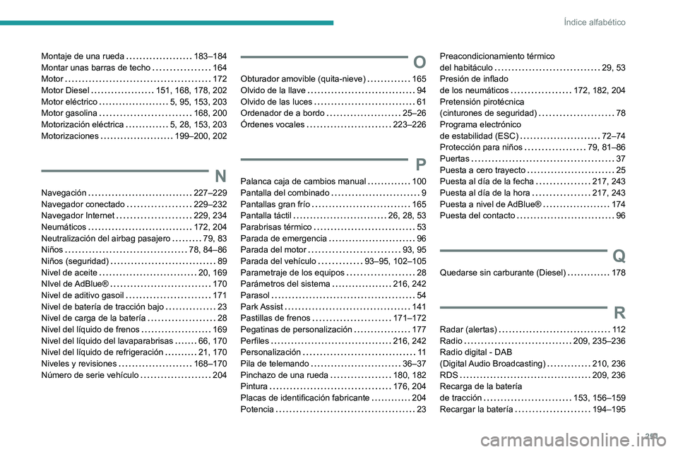 PEUGEOT 2008 2020 Manual del propietario (in Spanish) 251
Índice alfabético
Montaje de una rueda 183–184Montar unas barras de techo 164Motor 172Motor Diesel 151, 168, 178, 202Motor eléctrico 5, 95, 153, 203Motor gasolina 168, 200Motoriza PEUGEOT 2008 2020 Manual del propietario (in Spanish) 251
Índice alfabético
Montaje de una rueda 183–184Montar unas barras de techo 164Motor 172Motor Diesel 151, 168, 178, 202Motor eléctrico 5, 95, 153, 203Motor gasolina 168, 200Motoriza