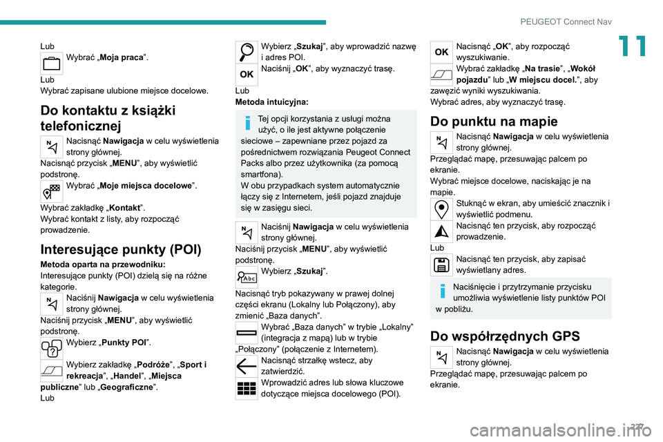 PEUGEOT 2008 2020  Instrukcja obsługi (in Polish) 227
PEUGEOT Connect Nav
11LubWybrać „Moja praca”. 
Lub
Wybrać zapisane ulubione miejsce docelowe.
Do kontaktu z książki 
telefonicznej
Nacisnąć  Nawigacja w celu wyświetlenia 
strony głów