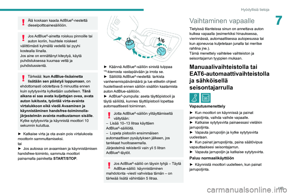 PEUGEOT 2008 2020  Omistajan Käsikirja (in Finnish) 163
Hyödyllisiä tietoja
7Älä koskaan kaada AdBlue®-nestettä 
dieselpolttoainesäiliöön.
Jos AdBlue®-ainetta roiskuu pinnoille tai 
auton koriin, huuhtele roiskeet 
välittömästi kylmällä 
