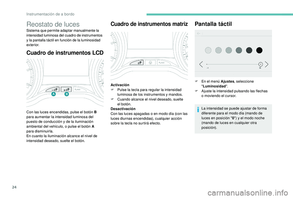 PEUGEOT 2008 2018  Manual del propietario (in Spanish) 24
Cuadro de instrumentos LCD
Reostato de luces
Sistema que permite adaptar manualmente la 
intensidad luminosa del cuadro de instrumentos 
y la pantalla táctil en función de la luminosidad 
exterio