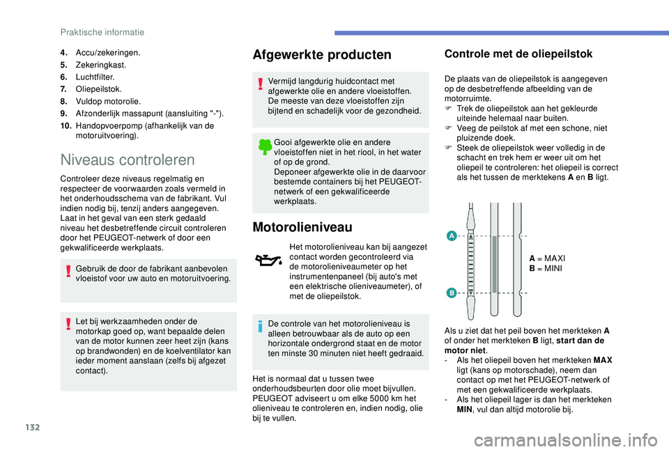 PEUGEOT 2008 2018  Instructieboekje (in Dutch) 132
4.Accu/zekeringen.
5. Zekeringkast.
6. Luchtfilter.
7. Oliepeilstok.
8. Vuldop motorolie.
9. Afzonderlijk massapunt (aansluiting "-").
10. Handopvoerpomp (afhankelijk van de 
motoruitvoeri
