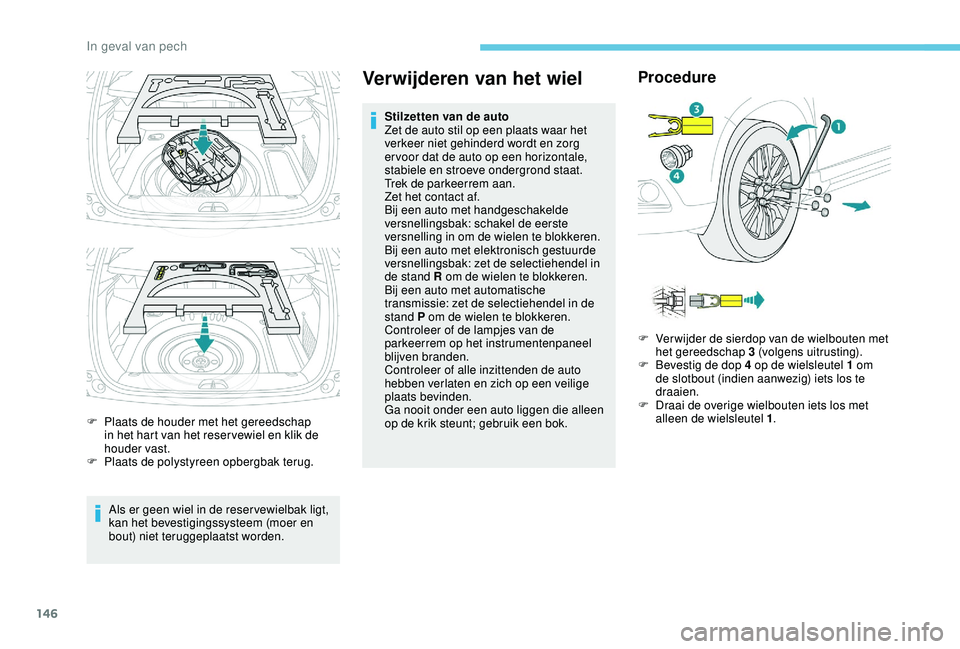 PEUGEOT 2008 2018  Instructieboekje (in Dutch) 146
F Plaats de houder met het gereedschap in het hart van het reser vewiel en klik de 
houder vast.
F
 
P
 laats de polystyreen opbergbak terug.
Als er geen wiel in de reser vewielbak ligt, 
kan het 